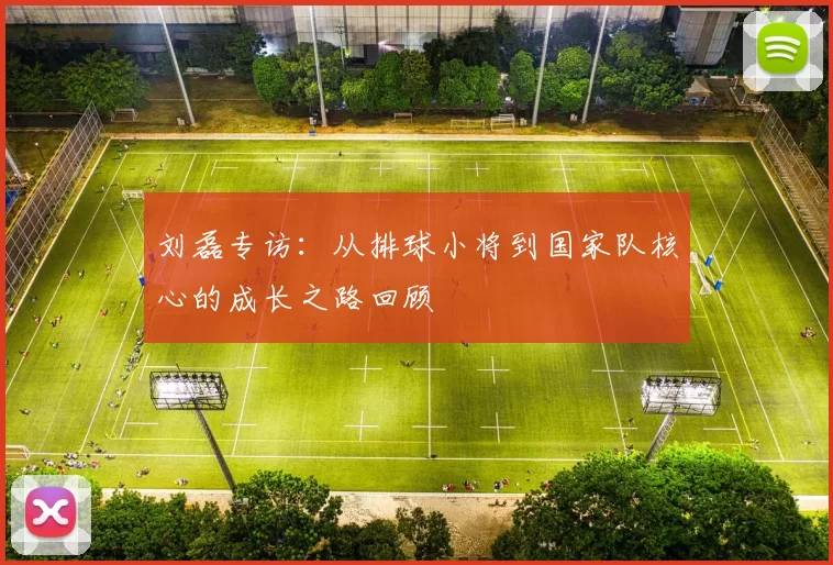 刘磊专访:从排球小将到国家队核心的成长之路回顾