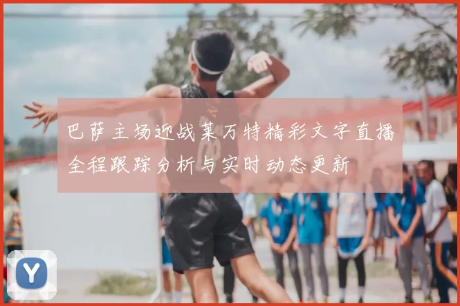 巴萨主场迎战莱万特精彩文字直播全程跟踪分析与实时动态更新