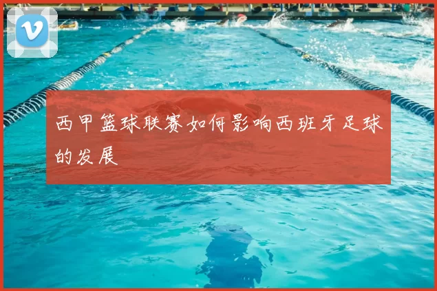 西甲篮球联赛如何影响西班牙足球的发展