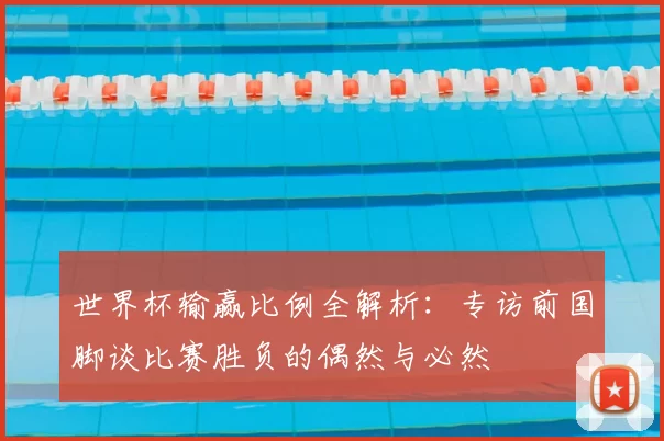 世界杯输赢比例全解析:专访前国脚谈比赛胜负的偶然与必然