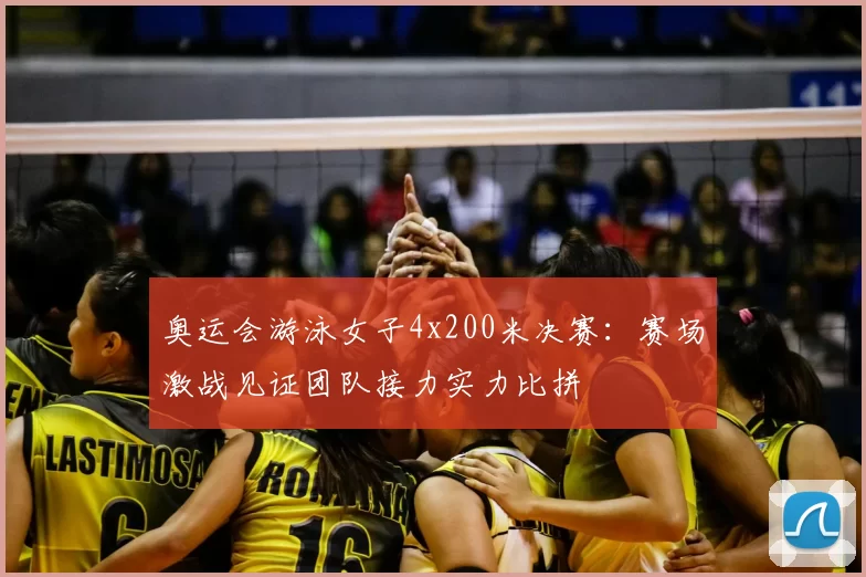 奥运会游泳女子4x200米决赛：赛场激战见证团队接力实力比拼