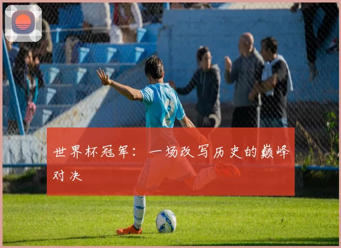 世界杯冠军：一场改写历史的巅峰对决