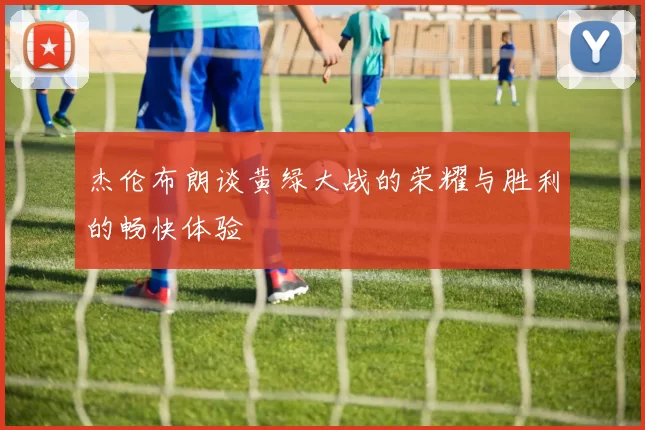 杰伦布朗谈黄绿大战的荣耀与胜利的畅快体验