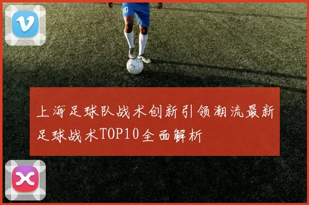 上海足球队战术创新引领潮流最新足球战术TOP10全面解析