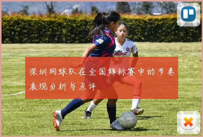 深圳网球队在全国锦标赛中的节奏表现分析与点评