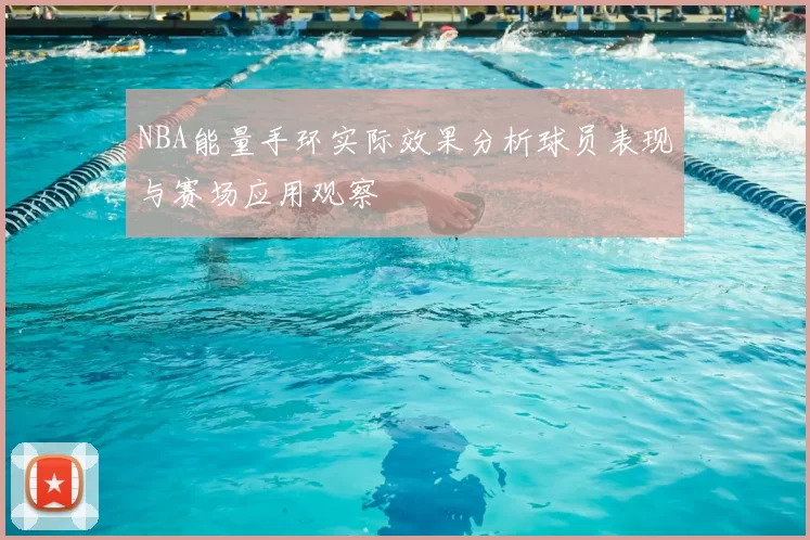 NBA能量手环实际效果分析球员表现与赛场应用观察