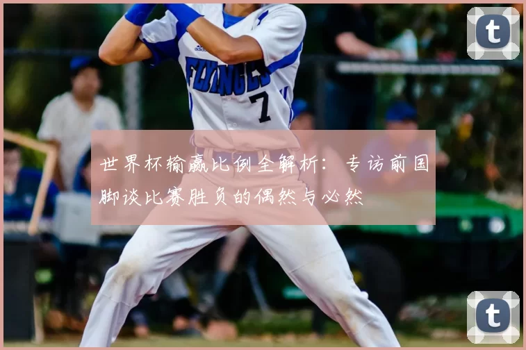 世界杯输赢比例全解析：专访前国脚谈比赛胜负的偶然与必然
