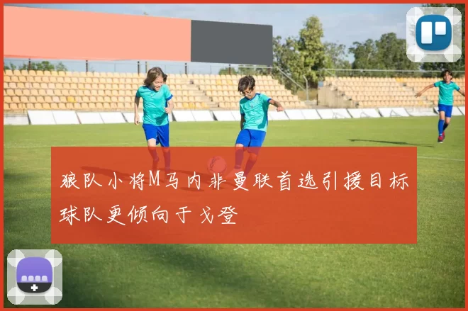 狼队小将M马内非曼联首选引援目标球队更倾向于戈登