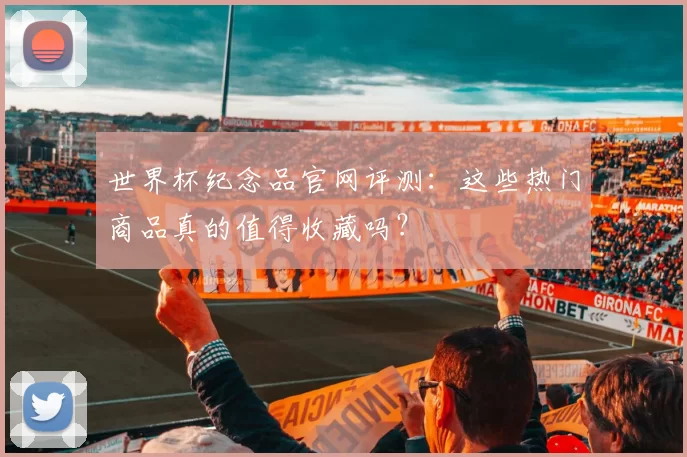 世界杯纪念品官网评测：这些热门商品真的值得收藏吗？