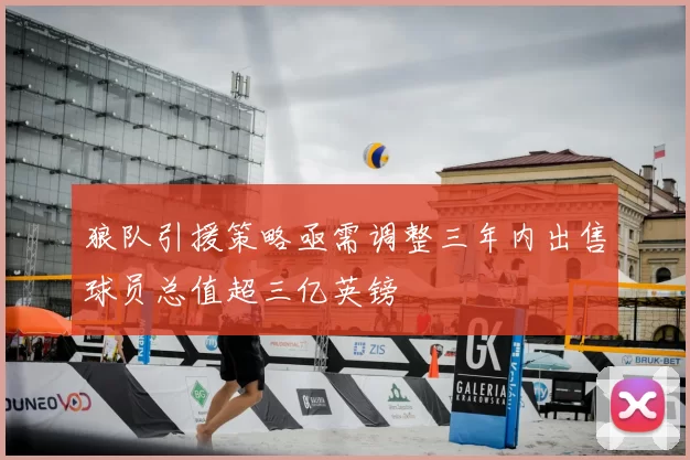 狼队引援策略亟需调整三年内出售球员总值超三亿英镑