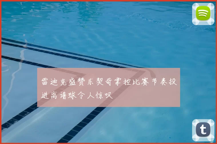 雷迪克盛赞东契奇掌控比赛节奏投进离谱球令人惊叹