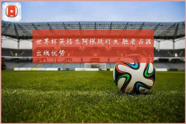 世界杯英格兰阿根廷对决 胜者占据出线优势