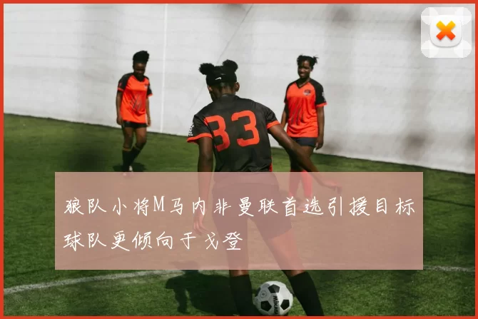 狼队小将M马内非曼联首选引援目标球队更倾向于戈登