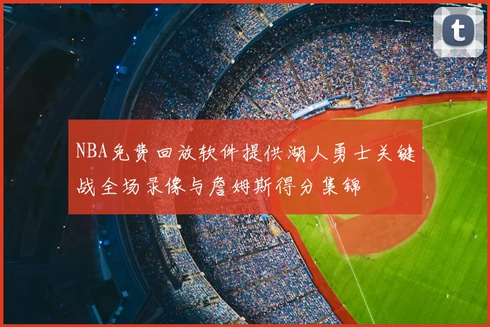 NBA免费回放软件提供湖人勇士关键战全场录像与詹姆斯得分集锦