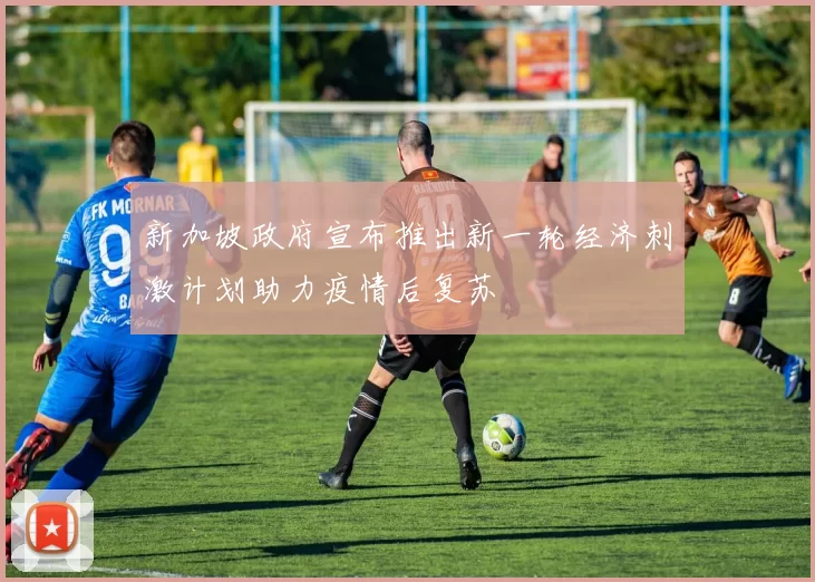 新加坡政府宣布推出新一轮经济刺激计划助力疫情后复苏