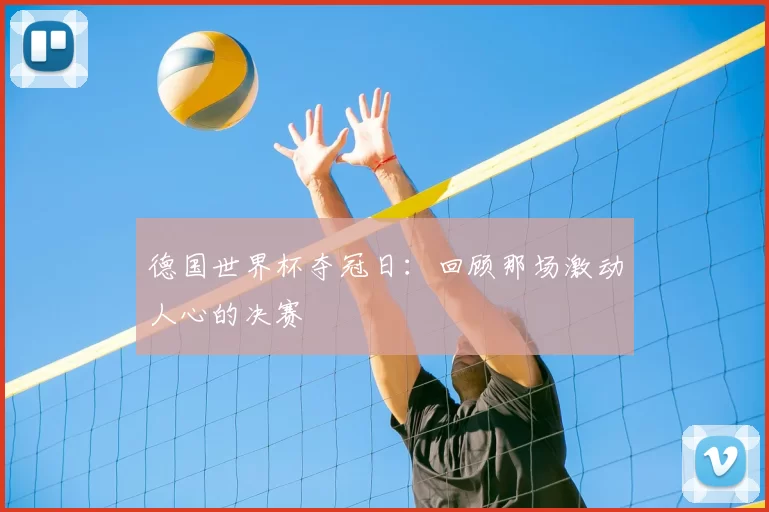 德国世界杯夺冠日:回顾那场激动人心的决赛