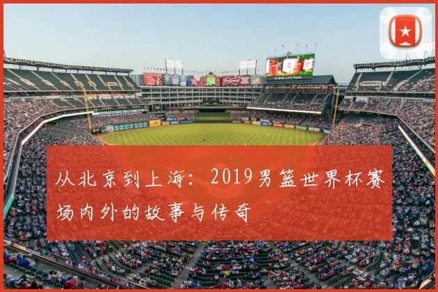 从北京到上海:2019男篮世界杯赛场内外的故事与传奇