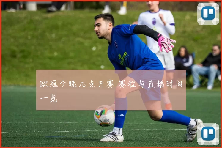 欧冠今晚几点开赛 赛程与直播时间一览