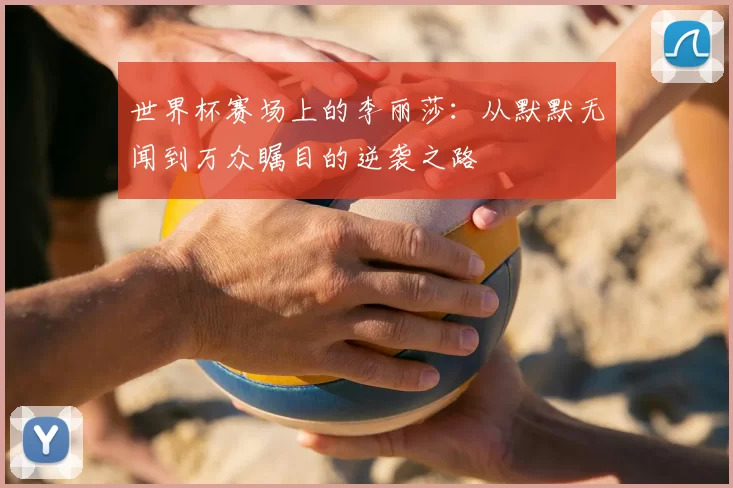 世界杯赛场上的李丽莎:从默默无闻到万众瞩目的逆袭之路