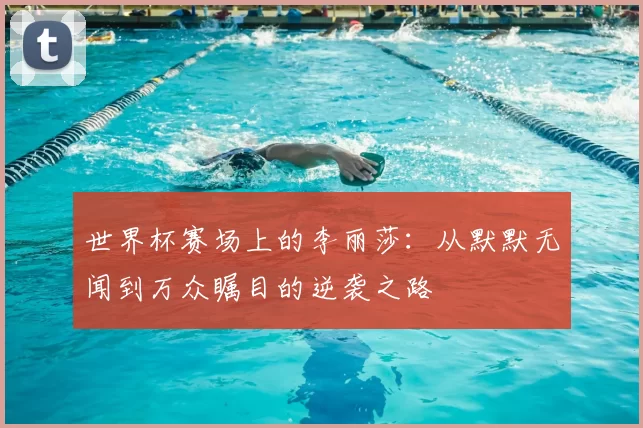 世界杯赛场上的李丽莎:从默默无闻到万众瞩目的逆袭之路