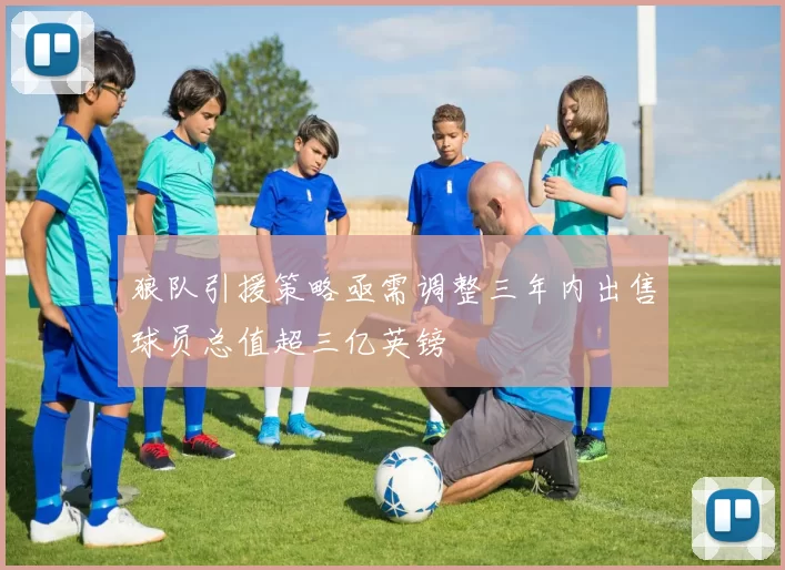 狼队引援策略亟需调整三年内出售球员总值超三亿英镑