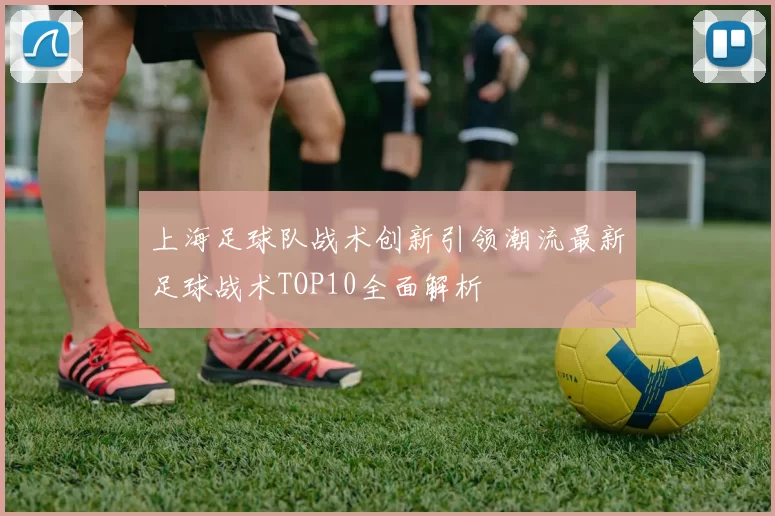上海足球队战术创新引领潮流最新足球战术TOP10全面解析
