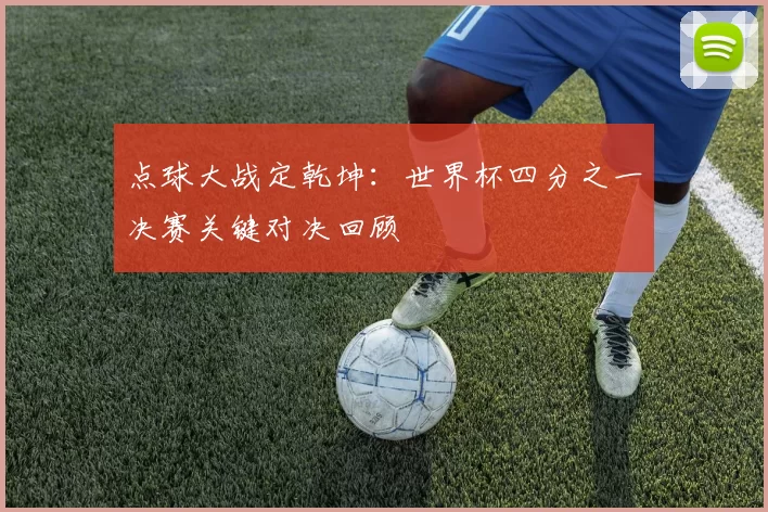 点球大战定乾坤：世界杯四分之一决赛关键对决回顾