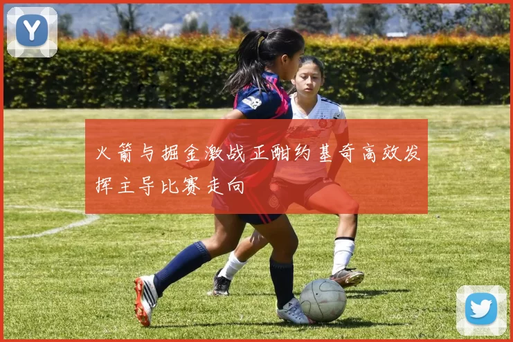 火箭与掘金激战正酣约基奇高效发挥主导比赛走向