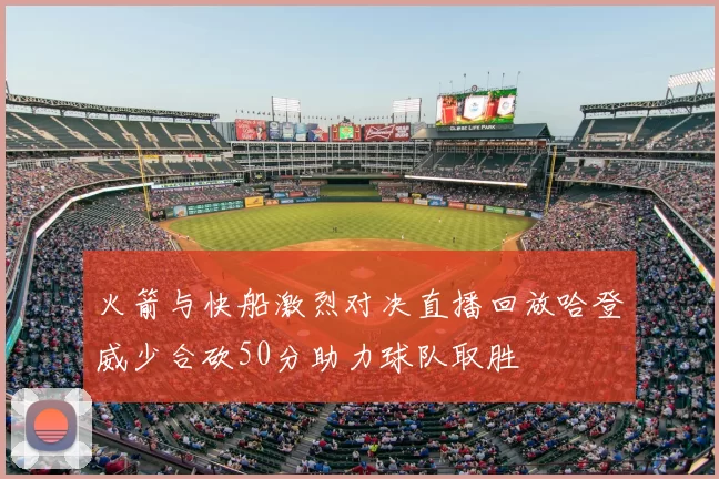 火箭与快船激烈对决直播回放哈登威少合砍50分助力球队取胜