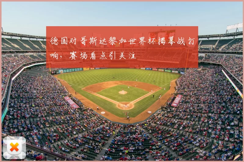 德国对哥斯达黎加世界杯揭幕战打响，赛场看点引关注