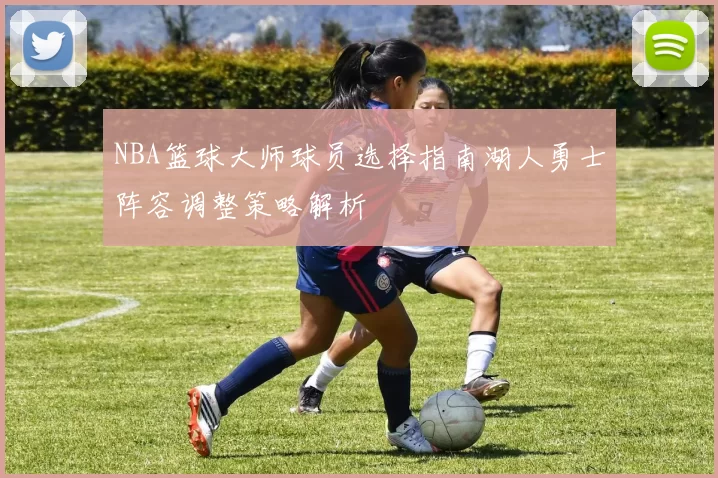 NBA篮球大师球员选择指南湖人勇士阵容调整策略解析