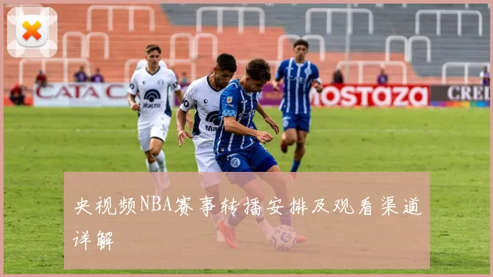 央视频NBA赛事转播安排及观看渠道详解