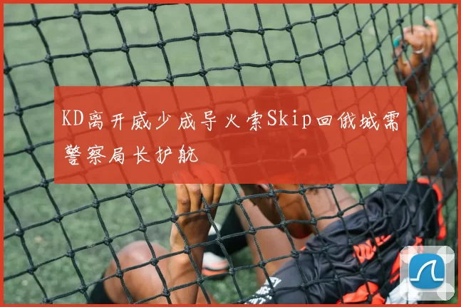 KD离开威少成导火索Skip回俄城需警察局长护航