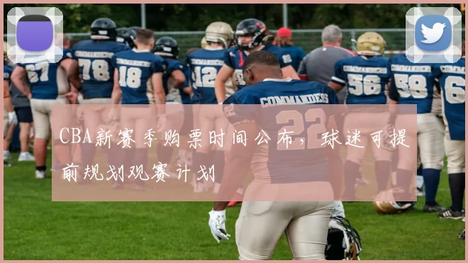 CBA新赛季购票时间公布，球迷可提前规划观赛计划