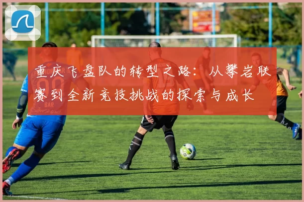 重庆飞盘队的转型之路：从攀岩联赛到全新竞技挑战的探索与成长