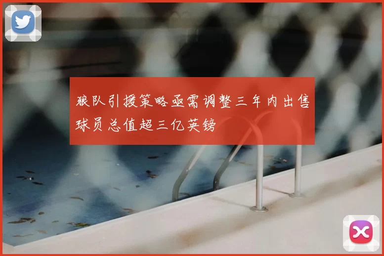 狼队引援策略亟需调整三年内出售球员总值超三亿英镑