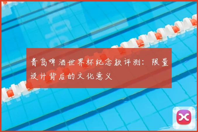 青岛啤酒世界杯纪念款评测：限量设计背后的文化意义
