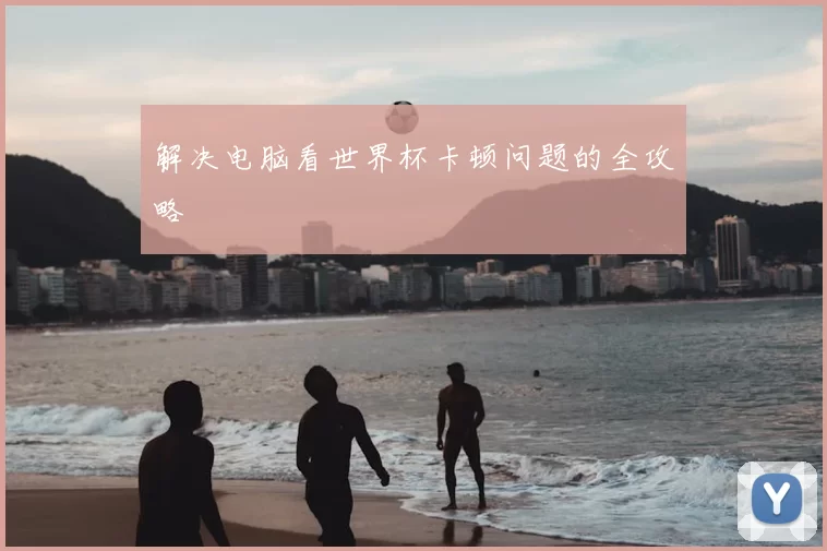 解决电脑看世界杯卡顿问题的全攻略