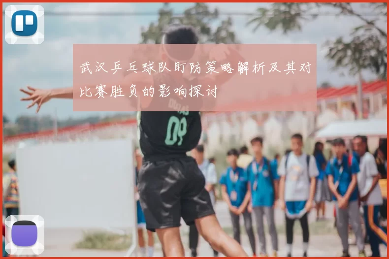 武汉乒乓球队盯防策略解析及其对比赛胜负的影响探讨