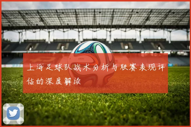 上海足球队战术分析与联赛表现评估的深度解读