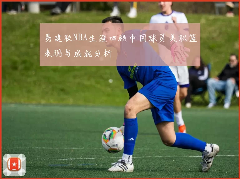 易建联NBA生涯回顾中国球员美职篮表现与成就分析