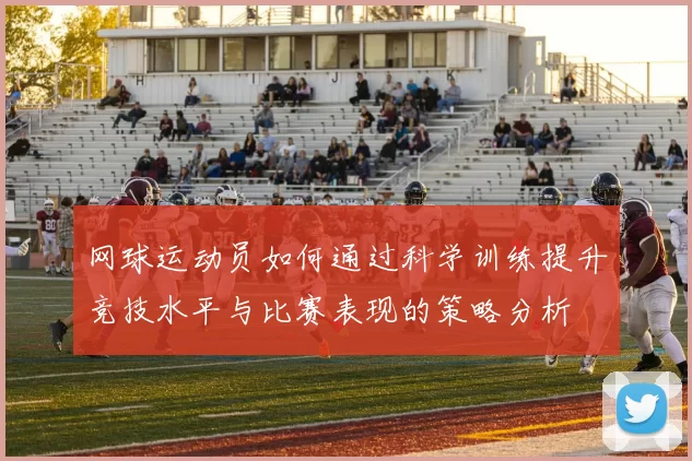 网球运动员如何通过科学训练提升竞技水平与比赛表现的策略分析