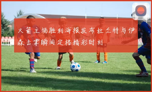 火箭主场胜利海报发布杜兰特与伊森击掌瞬间定格精彩时刻