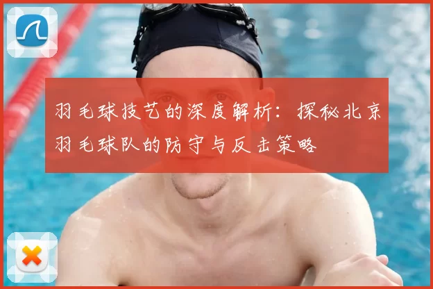 羽毛球技艺的深度解析:探秘北京羽毛球队的防守与反击策略