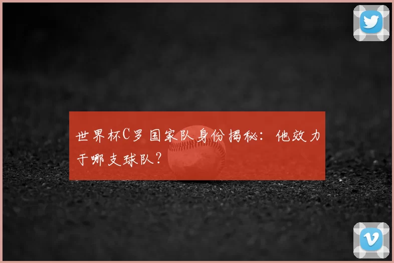世界杯C罗国家队身份揭秘：他效力于哪支球队？
