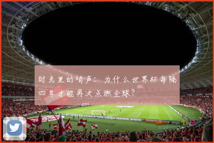 时光里的哨声:为什么世界杯每隔四年才能再次点燃全球?