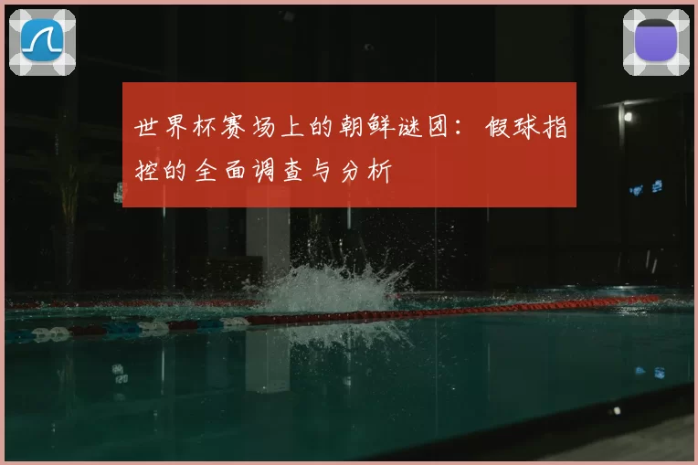世界杯赛场上的朝鲜谜团:假球指控的全面调查与分析