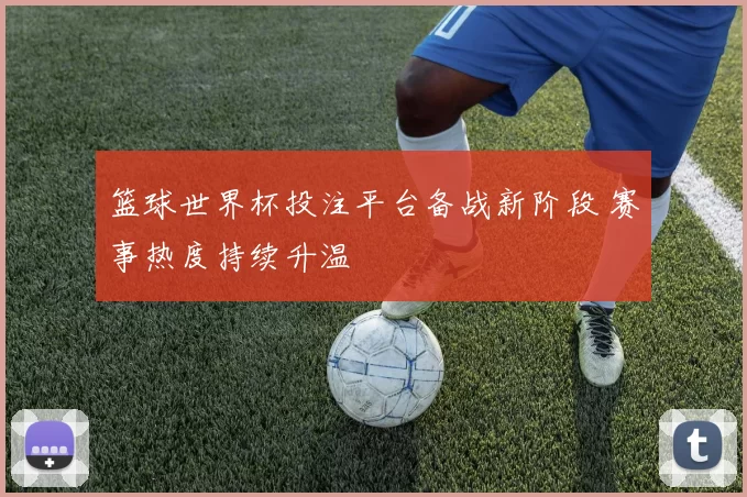 篮球世界杯投注平台备战新阶段 赛事热度持续升温