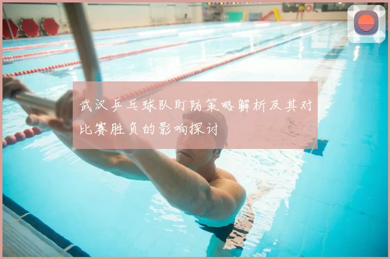 武汉乒乓球队盯防策略解析及其对比赛胜负的影响探讨