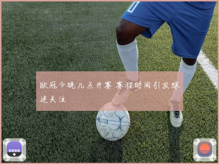 欧冠今晚几点开赛 赛程时间引发球迷关注